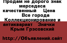 Продам не дорого знак мерседеса качественный  › Цена ­ 900 - Все города Коллекционирование и антиквариат » Значки   . Крым,Грэсовский
